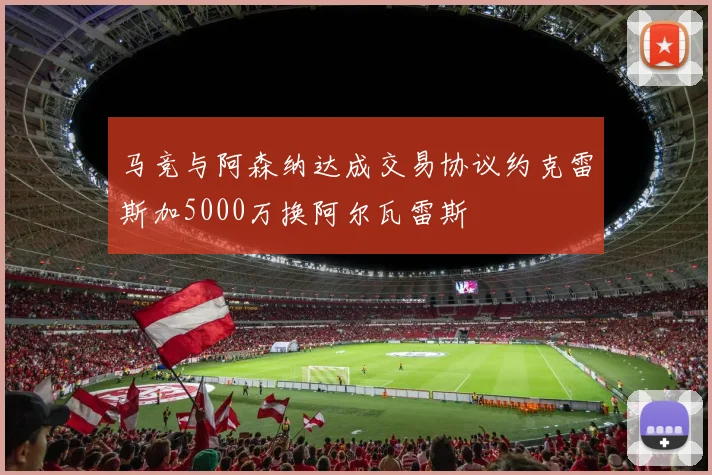 马竞与阿森纳达成交易协议约克雷斯加5000万换阿尔瓦雷斯