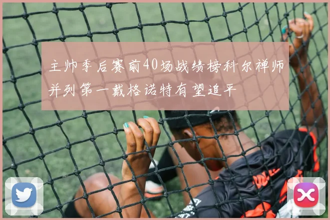 主帅季后赛前40场战绩榜科尔禅师并列第一戴格诺特有望追平