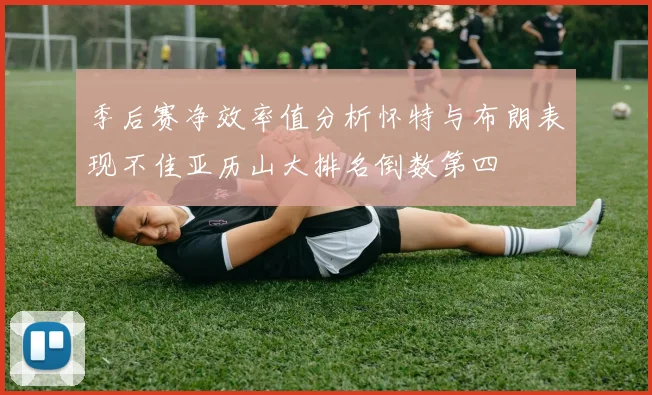 季后赛净效率值分析怀特与布朗表现不佳亚历山大排名倒数第四