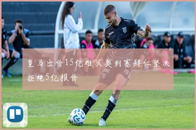 皇马出价15亿难买奥利塞拜仁坚决拒绝5亿报价