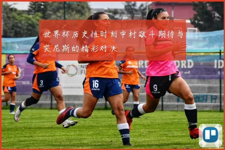 世界杯历史性时刻中村敬斗期待与突尼斯的精彩对决