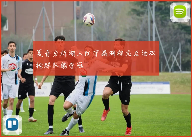 夏普分析湖人防守漏洞称无后场双枪球队能夺冠