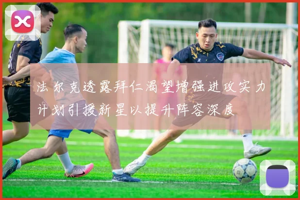 法尔克透露拜仁渴望增强进攻实力计划引援新星以提升阵容深度