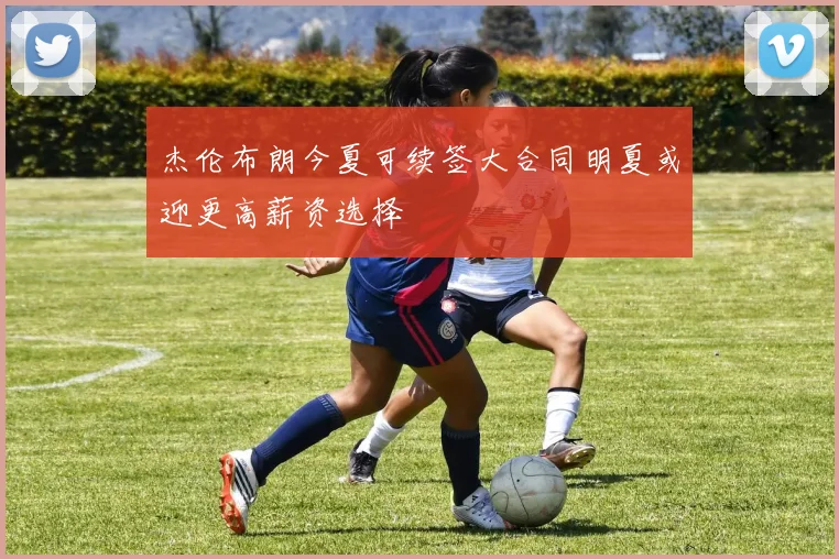杰伦布朗今夏可续签大合同明夏或迎更高薪资选择