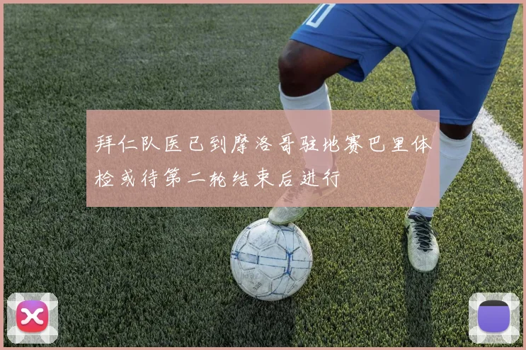 拜仁队医已到摩洛哥驻地赛巴里体检或待第二轮结束后进行