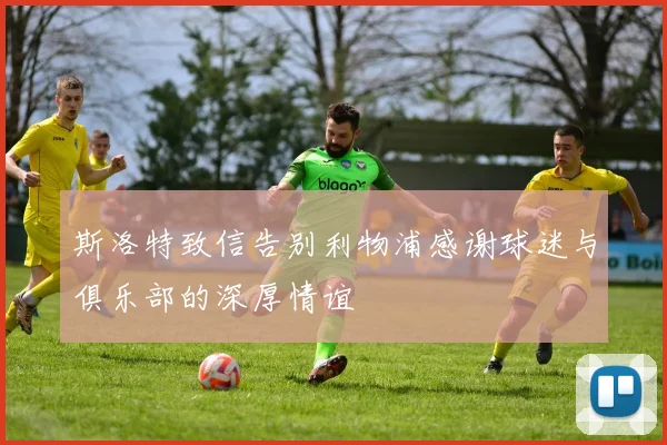 斯洛特致信告别利物浦感谢球迷与俱乐部的深厚情谊