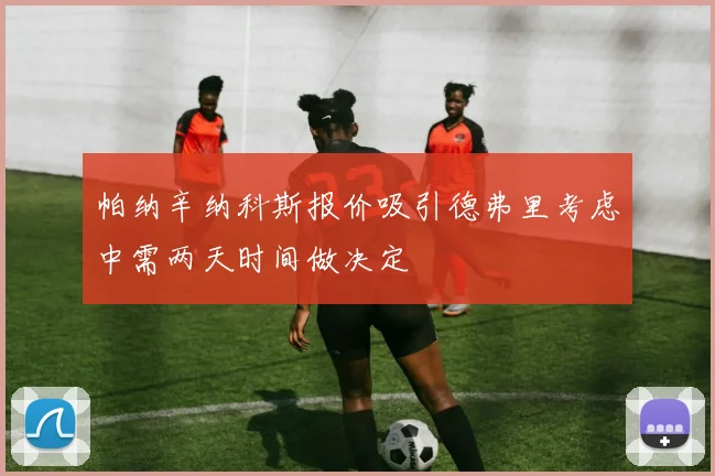 帕纳辛纳科斯报价吸引德弗里考虑中需两天时间做决定