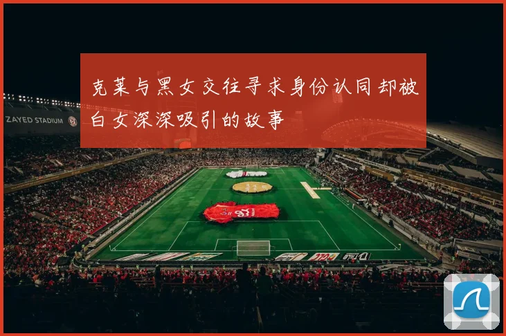 克莱与黑女交往寻求身份认同却被白女深深吸引的故事