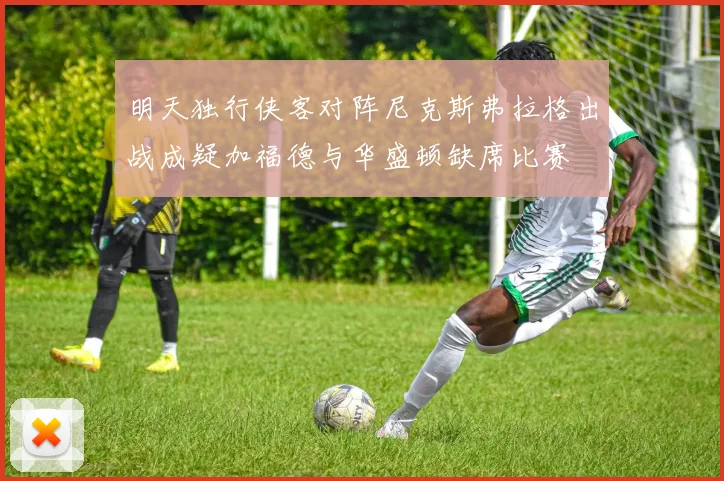 明天独行侠客对阵尼克斯弗拉格出战成疑加福德与华盛顿缺席比赛