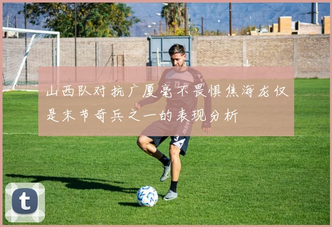 山西队对抗广厦毫不畏惧焦海龙仅是末节奇兵之一的表现分析