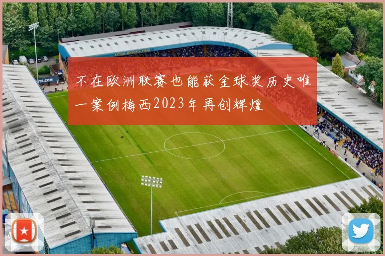 不在欧洲联赛也能获金球奖历史唯一案例梅西2023年再创辉煌