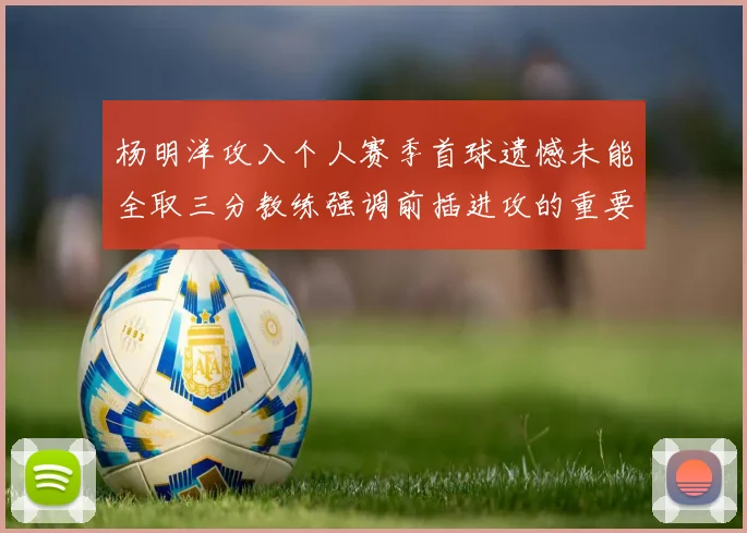 杨明洋攻入个人赛季首球遗憾未能全取三分教练强调前插进攻的重要性