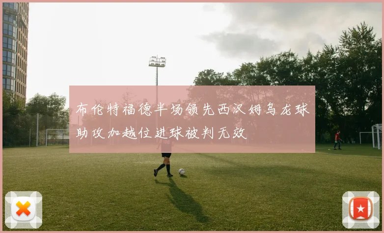 布伦特福德半场领先西汉姆乌龙球助攻加越位进球被判无效