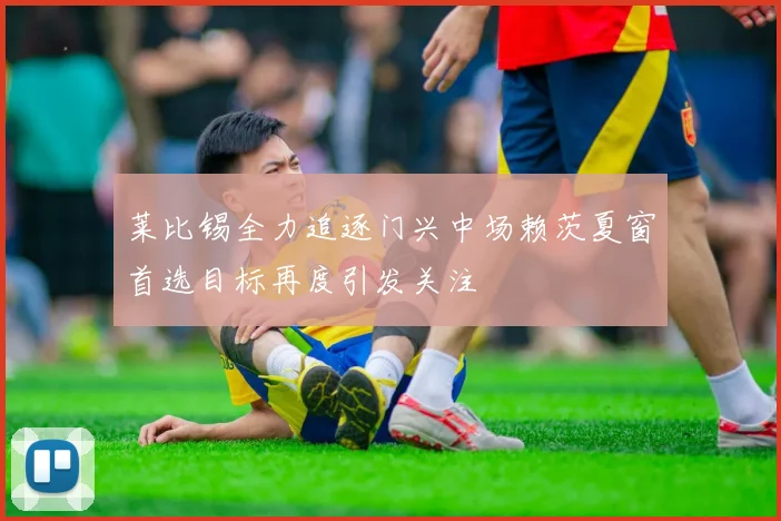 莱比锡全力追逐门兴中场赖茨夏窗首选目标再度引发关注