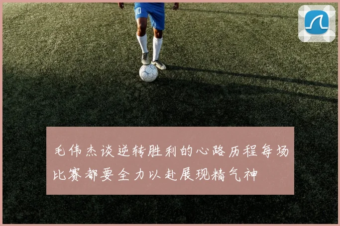 毛伟杰谈逆转胜利的心路历程每场比赛都要全力以赴展现精气神