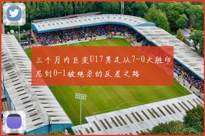 三个月内巨变U17男足从7-0大胜印尼到0-1被绝杀的反差之路