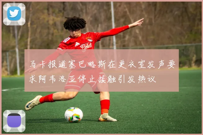 马卡报道塞巴略斯在更衣室发声要求阿韦洛亚停止接触引发热议