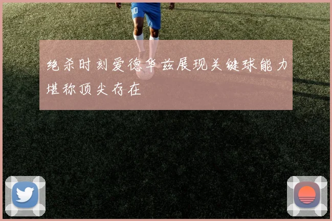 绝杀时刻爱德华兹展现关键球能力堪称顶尖存在