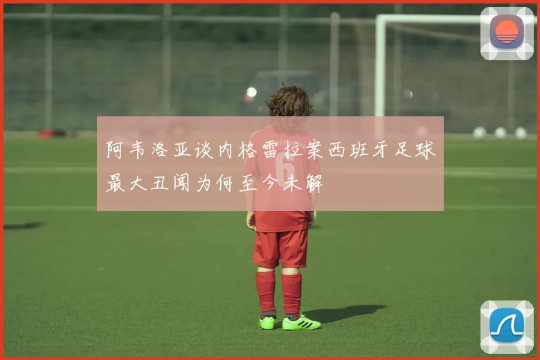阿韦洛亚谈内格雷拉案西班牙足球最大丑闻为何至今未解