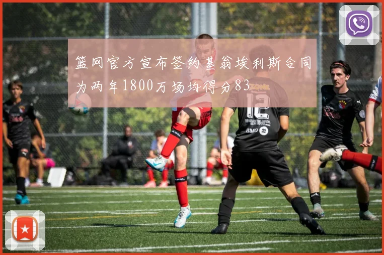 篮网官方宣布签约基翁埃利斯合同为两年1800万场均得分83