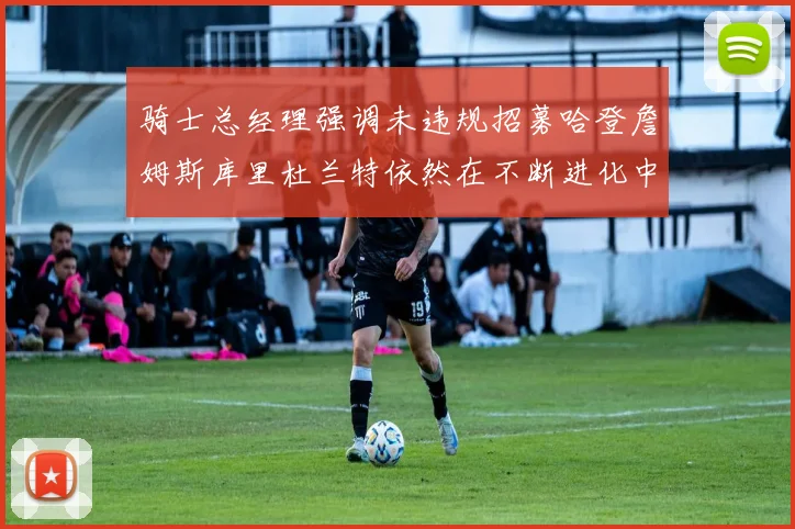 骑士总经理强调未违规招募哈登詹姆斯库里杜兰特依然在不断进化中