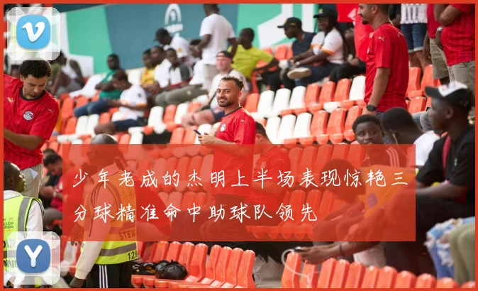 少年老成的杰明上半场表现惊艳三分球精准命中助球队领先