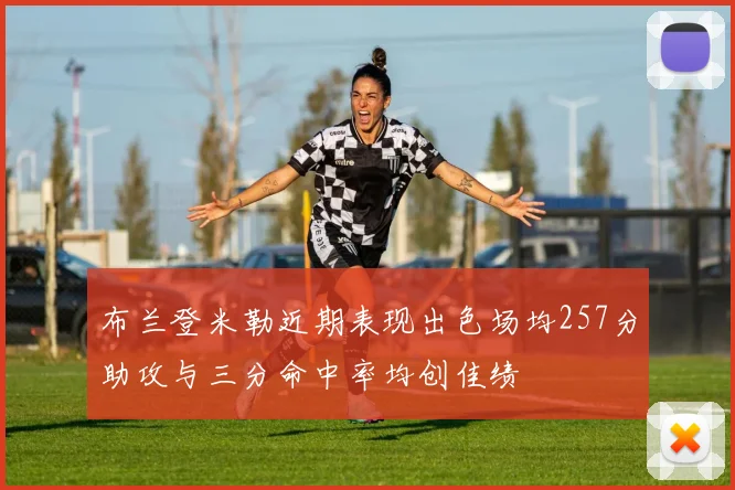 布兰登米勒近期表现出色场均257分助攻与三分命中率均创佳绩