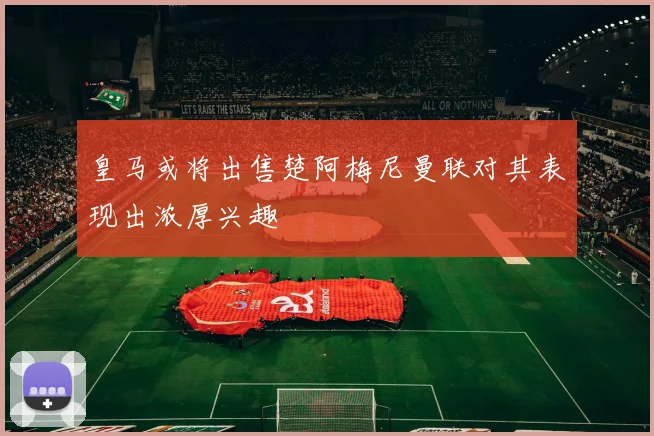 皇马或将出售楚阿梅尼曼联对其表现出浓厚兴趣
