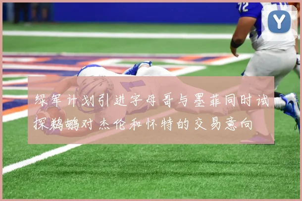 绿军计划引进字母哥与墨菲同时试探鹈鹕对杰伦和怀特的交易意向