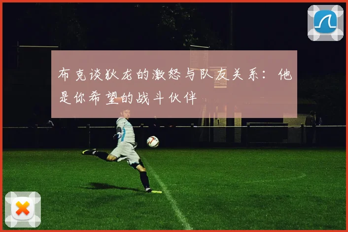 布克谈狄龙的激怒与队友关系：他是你希望的战斗伙伴