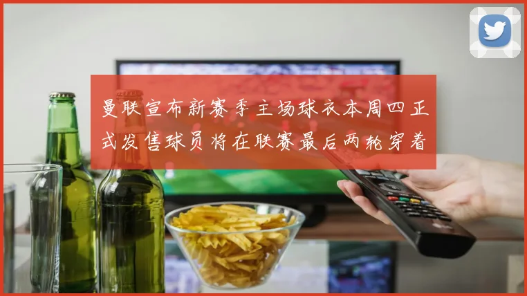 曼联宣布新赛季主场球衣本周四正式发售球员将在联赛最后两轮穿着上阵