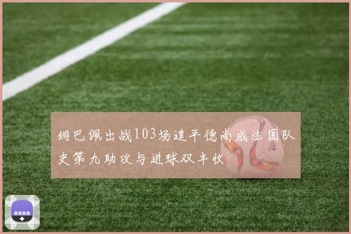 姆巴佩出战103场追平德尚成法国队史第九助攻与进球双丰收