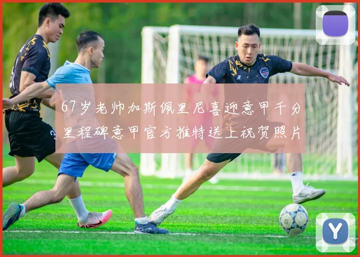 67岁老帅加斯佩里尼喜迎意甲千分里程碑意甲官方推特送上祝贺照片
