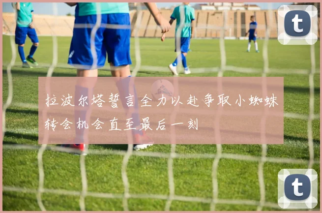 拉波尔塔誓言全力以赴争取小蜘蛛转会机会直至最后一刻