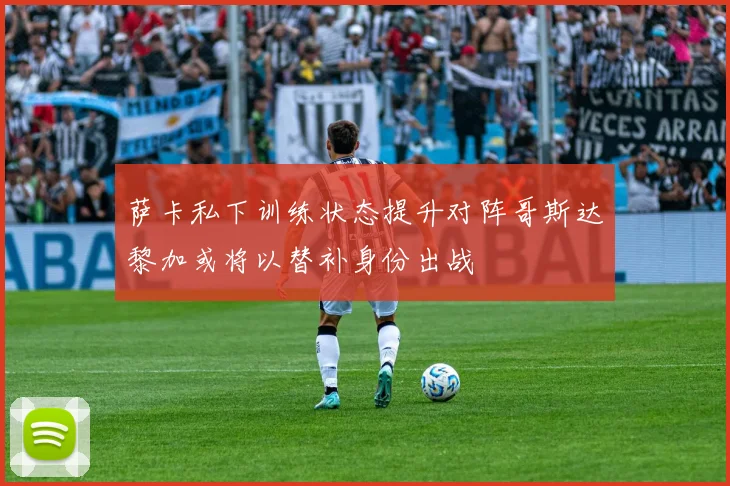 萨卡私下训练状态提升对阵哥斯达黎加或将以替补身份出战